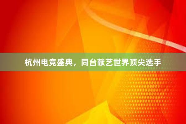 杭州电竞盛典，同台献艺世界顶尖选手